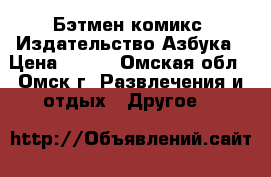 Бэтмен комикс. Издательство Азбука › Цена ­ 100 - Омская обл., Омск г. Развлечения и отдых » Другое   